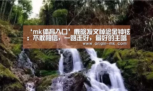 ‘mk体育入口’鹿晗发文悼念金钟铉:不敢相信,一路走好,最好的主唱(图4) mk体育入口