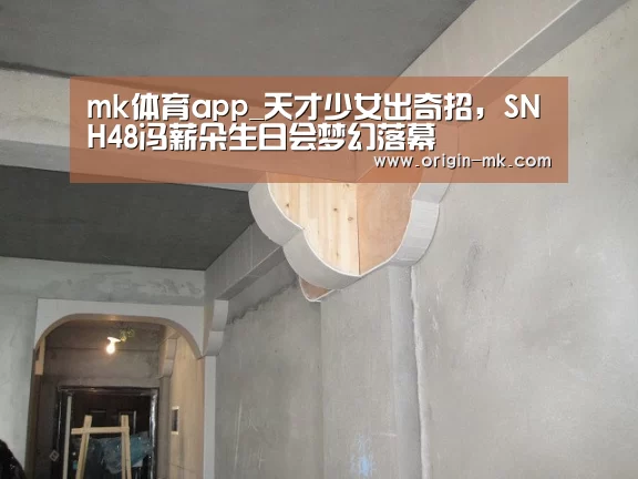 mk体育app_天才少女出奇招，SNH48冯薪朵生日会梦幻落幕