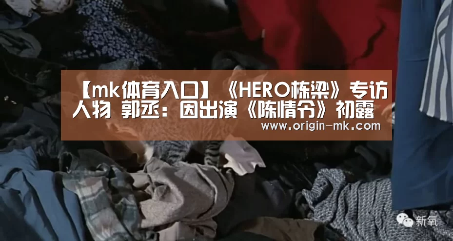 【mk体育入口】《HERO栋梁》专访人物 郭丞：因出演《陈情令》初露头角，曾为接戏妥协