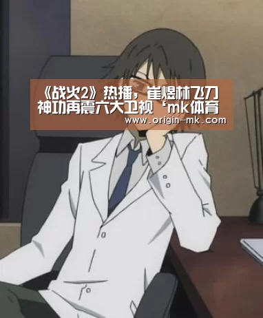 《战火2》热播,崔煜林飞刀神功再震六大卫视‘mk体育注册’(图1) mk体育注册